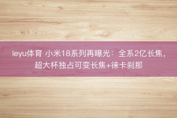 leyu体育 小米18系列再曝光：全系2亿长焦，超大杯独占可变长焦+徕卡刹那