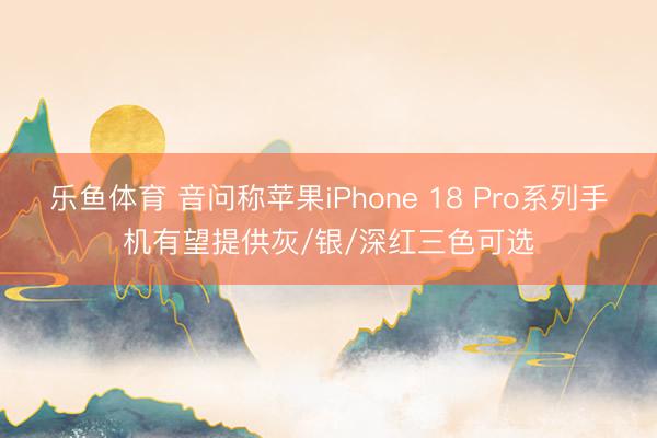 乐鱼体育 音问称苹果iPhone 18 Pro系列手机有望提供灰/银/深红三色可选