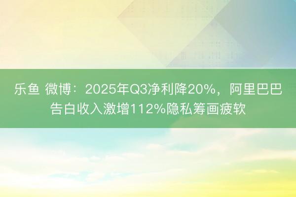 乐鱼 微博:2025年Q3净利降20%,阿里巴巴告白收入激增112%隐私筹画疲软