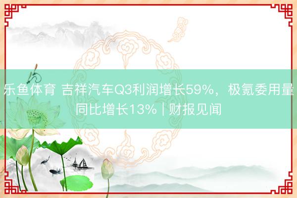 乐鱼体育 吉祥汽车Q3利润增长59%，极氪委用量同比增长13% | 财报见闻