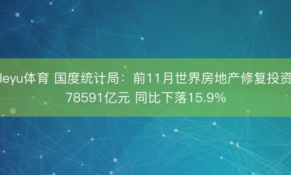 leyu体育 国度统计局：前11月世界房地产修复投资78591亿元 同比下落15.9%
