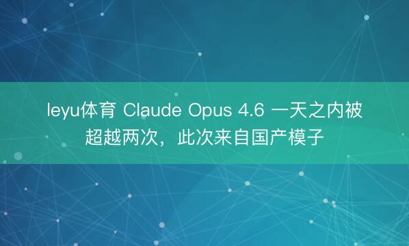 leyu体育 Claude Opus 4.6 一天之内被超越两次,此次来自国产模子