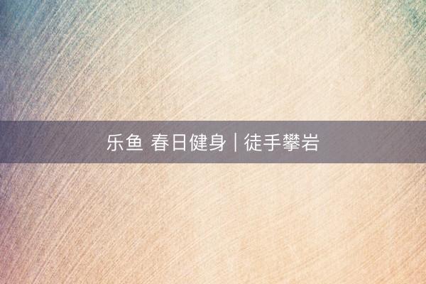 乐鱼 春日健身 | 徒手攀岩
