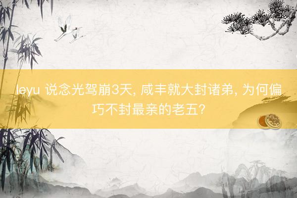 leyu 说念光驾崩3天, 咸丰就大封诸弟, 为何偏巧不封最亲的老五?