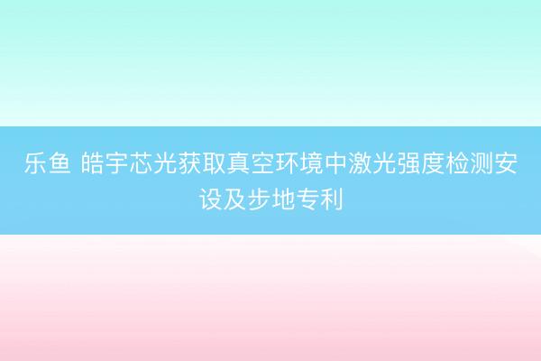 乐鱼 皓宇芯光获取真空环境中激光强度检测安设及步地专利