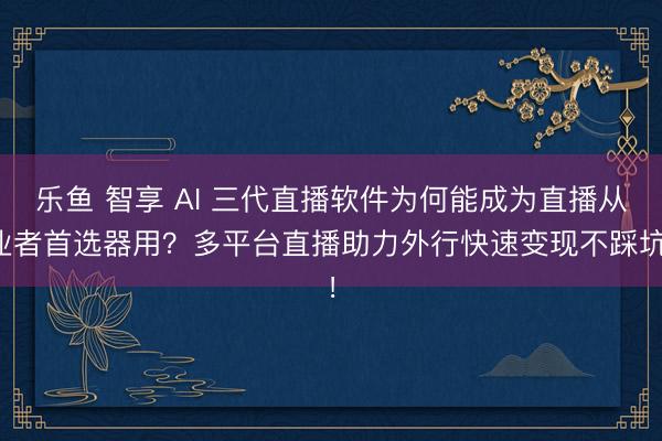 乐鱼 智享 AI 三代直播软件为何能成为直播从业者首选器用？多平台直播助力外行快速变现不踩坑！