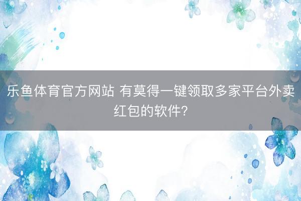 乐鱼体育官方网站 有莫得一键领取多家平台外卖红包的软件？