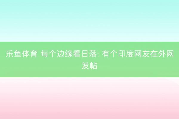 乐鱼体育 每个边缘看日落: 有个印度网友在外网发帖