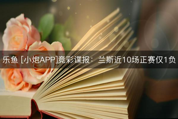 乐鱼 [小炮APP]竞彩谍报：兰斯近10场正赛仅1负