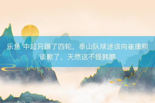 乐鱼 中超只踢了四轮，泰山队球迷该向崔康熙谈歉了，天然这不怪韩鹏