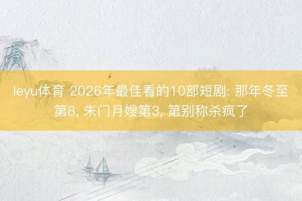 leyu体育 2026年最佳看的10部短剧: 那年冬至第8， 朱门月嫂第3， 第别称杀疯了