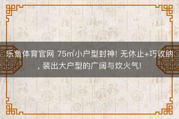 乐鱼体育官网 75㎡小户型封神! 无休止+巧收纳， 装出大户型的广阔与炊火气!