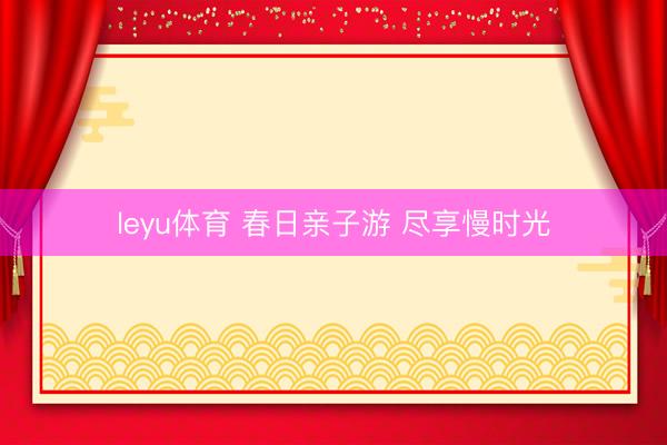 leyu体育 春日亲子游 尽享慢时光