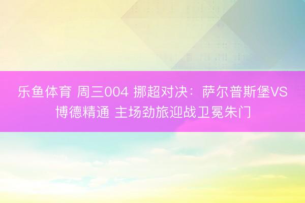 乐鱼体育 周三004 挪超对决：萨尔普斯堡VS博德精通 主场劲旅迎战卫冕朱门