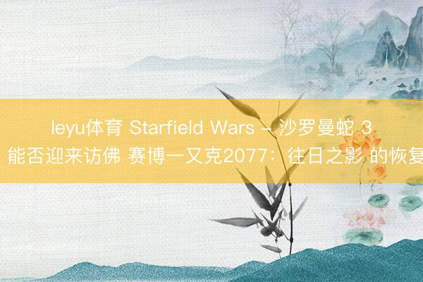 leyu体育 Starfield Wars - 沙罗曼蛇 3D 能否迎来访佛 赛博一又克2077：往日之影 的恢复？