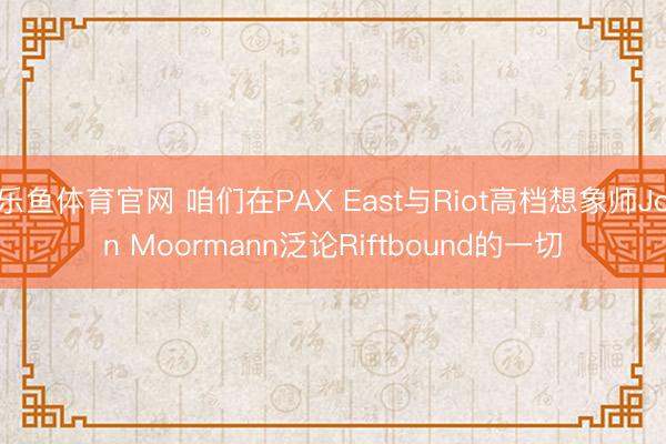 乐鱼体育官网 咱们在PAX East与Riot高档想象师Jon Moormann泛论Riftbound的一切