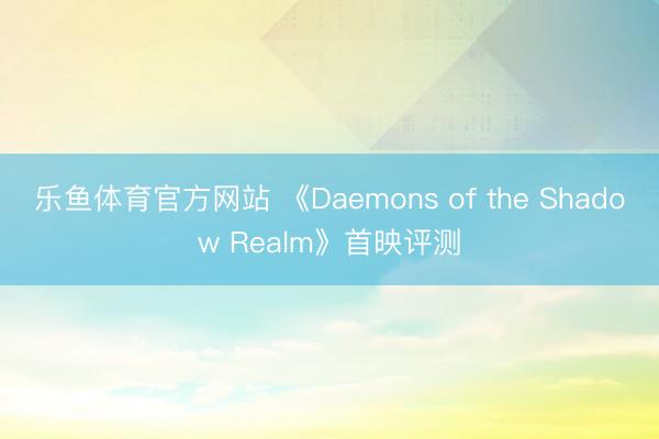 乐鱼体育官方网站 《Daemons of the Shadow Realm》首映评测