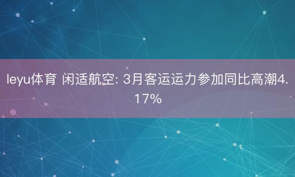 leyu体育 闲适航空: 3月客运运力参加同比高潮4.17%