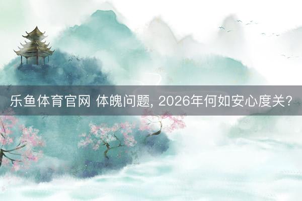 乐鱼体育官网 体魄问题， 2026年何如安心度关?