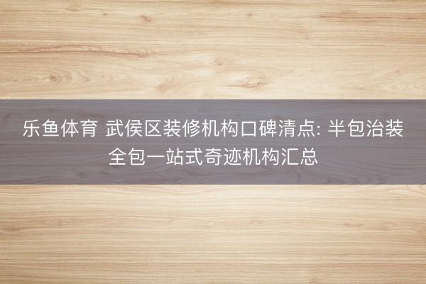 乐鱼体育 武侯区装修机构口碑清点: 半包治装全包一站式奇迹机构汇总