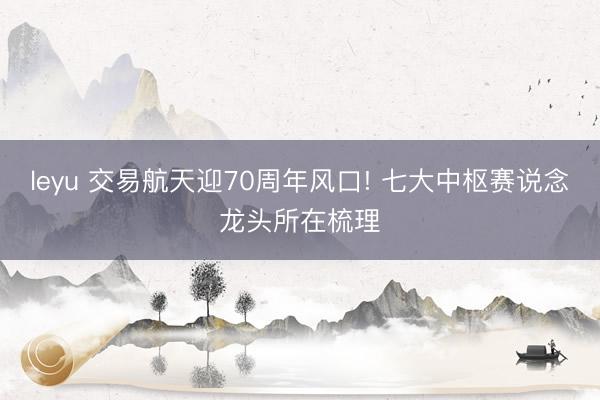 leyu 交易航天迎70周年风口! 七大中枢赛说念龙头所在梳理