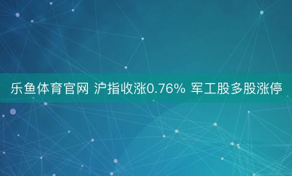 乐鱼体育官网 沪指收涨0.76% 军工股多股涨停