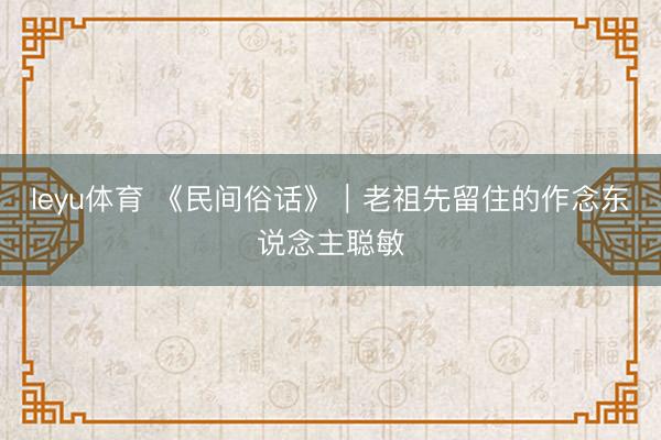 leyu体育 《民间俗话》｜老祖先留住的作念东说念主聪敏