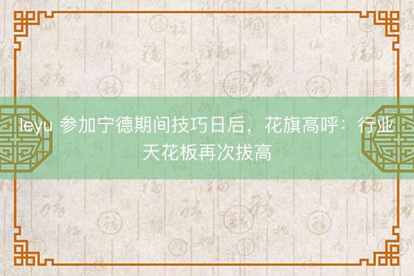 leyu 参加宁德期间技巧日后，花旗高呼：行业天花板再次拔高