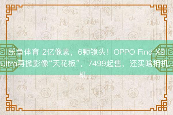 乐鱼体育 2亿像素，6颗镜头！OPPO Find X9 Ultra再掀影像“天花板”，7499起售，还买啥相机…