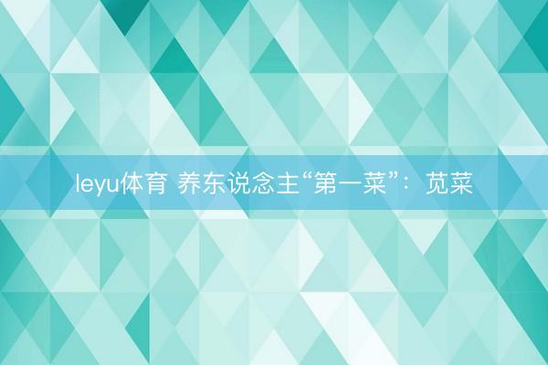 leyu体育 养东说念主“第一菜”：苋菜