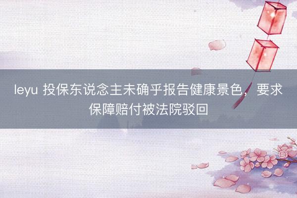 leyu 投保东说念主未确乎报告健康景色，要求保障赔付被法院驳回