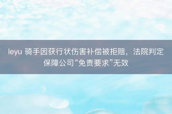 leyu 骑手因获行状伤害补偿被拒赔，法院判定保障公司“免责要求”无效