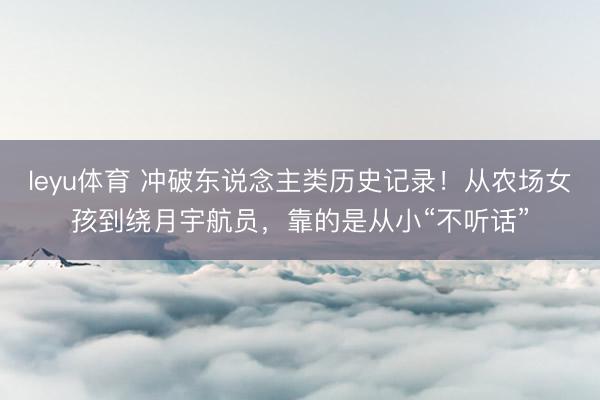 leyu体育 冲破东说念主类历史记录！从农场女孩到绕月宇航员，靠的是从小“不听话”