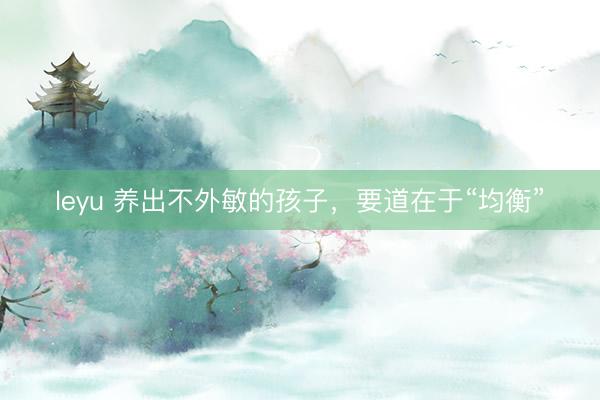 leyu 养出不外敏的孩子，要道在于“均衡”