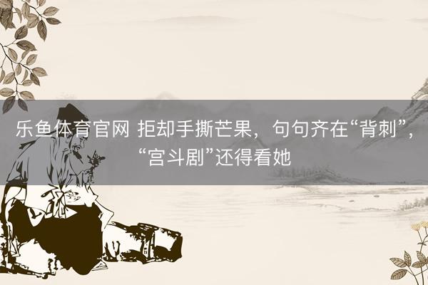 乐鱼体育官网 拒却手撕芒果，句句齐在“背刺”，“宫斗剧”还得看她