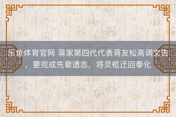 乐鱼体育官网 蒋家第四代代表蒋友松高调文告，要完成先辈遗志，将灵柩迁回奉化