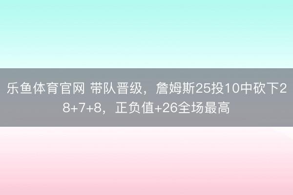 乐鱼体育官网 带队晋级，詹姆斯25投10中砍下28+7+8，正负值+26全场最高