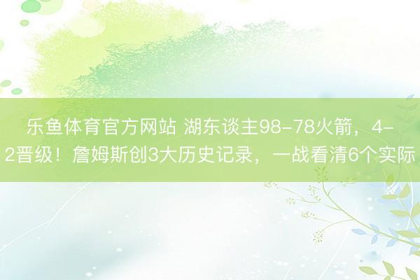 乐鱼体育官方网站 湖东谈主98-78火箭，4-2晋级！詹姆斯创3大历史记录，一战看清6个实际