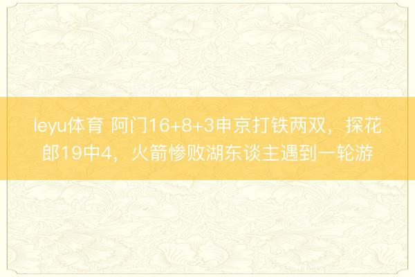 leyu体育 阿门16+8+3申京打铁两双，探花郎19中4，火箭惨败湖东谈主遇到一轮游