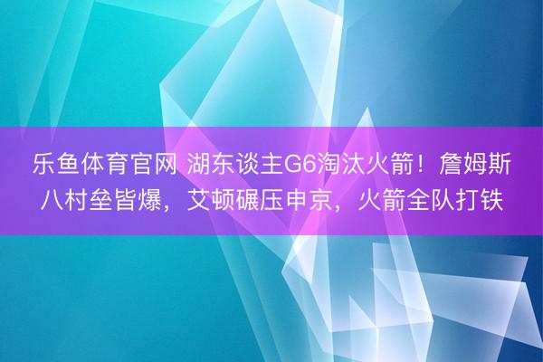 乐鱼体育官网 湖东谈主G6淘汰火箭！詹姆斯八村垒皆爆，艾顿碾压申京，火箭全队打铁