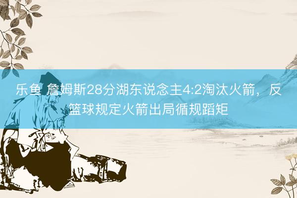 乐鱼 詹姆斯28分湖东说念主4:2淘汰火箭，反篮球规定火箭出局循规蹈矩