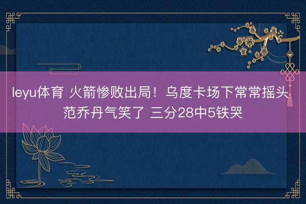 leyu体育 火箭惨败出局！乌度卡场下常常摇头 范乔丹气笑了 三分28中5铁哭