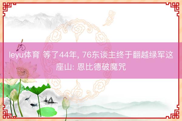 leyu体育 等了44年， 76东谈主终于翻越绿军这座山: 恩比德破魔咒