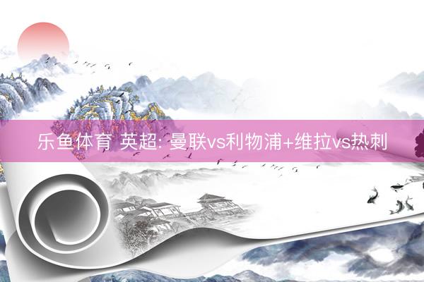 乐鱼体育 英超: 曼联vs利物浦+维拉vs热刺