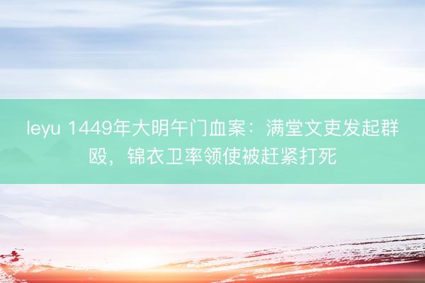 leyu 1449年大明午门血案：满堂文吏发起群殴，锦衣卫率领使被赶紧打死
