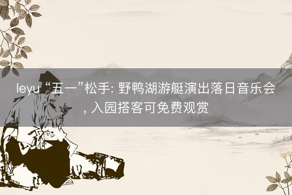leyu “五一”松手: 野鸭湖游艇演出落日音乐会， 入园搭客可免费观赏