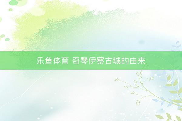 乐鱼体育 奇琴伊察古城的由来