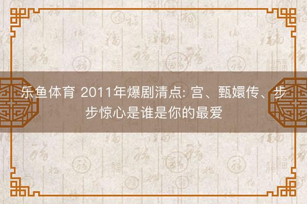 乐鱼体育 2011年爆剧清点: 宫、甄嬛传、步步惊心是谁是你的最爱