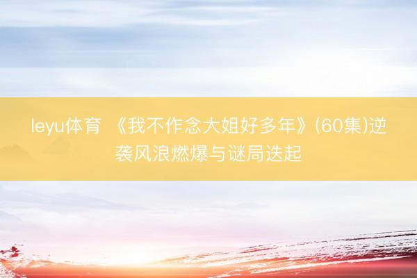 leyu体育 《我不作念大姐好多年》(60集)逆袭风浪燃爆与谜局迭起