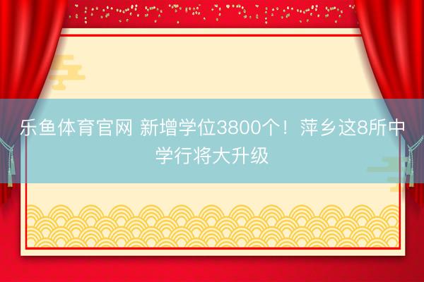 乐鱼体育官网 新增学位3800个！萍乡这8所中学行将大升级